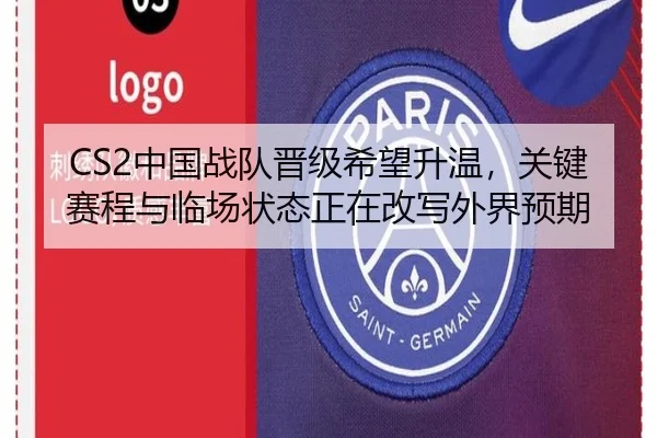 CS2中国战队晋级希望升温，关键赛程与临场状态正在改写外界预期 - kaiyun